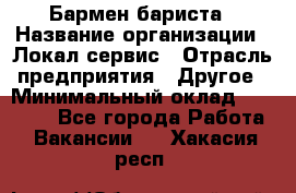 Бармен-бариста › Название организации ­ Локал сервис › Отрасль предприятия ­ Другое › Минимальный оклад ­ 26 200 - Все города Работа » Вакансии   . Хакасия респ.